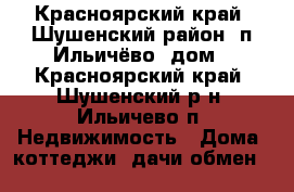 Красноярский край, Шушенский район, п.Ильичёво, дом - Красноярский край, Шушенский р-н, Ильичево п. Недвижимость » Дома, коттеджи, дачи обмен   